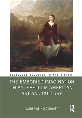 The Embodied Imagination in Antebellum American Art and Culture - Holochwost, Catherine