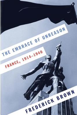 The Embrace of Unreason: France, 1914-1940 - Brown, Frederick, Professor