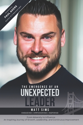 The Emergence of an Unexpected Leader: From Adversity to Influence: An Inspiring Journey of Growth, Leadership, and Continuous Improvement - Akers, Paul (Foreword by), and Sims, Matt