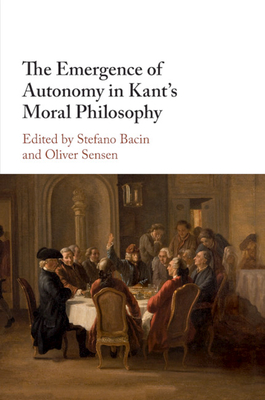 The Emergence of Autonomy in Kant's Moral Philosophy - Bacin, Stefano (Editor), and Sensen, Oliver (Editor)