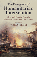 The Emergence of Humanitarian Intervention: Ideas and Practice from the Nineteenth Century to the Present