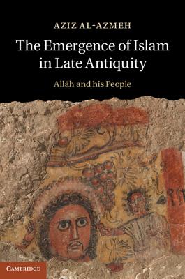 The Emergence of Islam in Late Antiquity - Al-Azmeh, Aziz, Professor