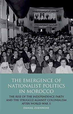 The Emergence of Nationalist Politics in Morocco: The Rise of the Independence Party and the Struggle Against Colonialism After World War II - Zisenwine, Daniel