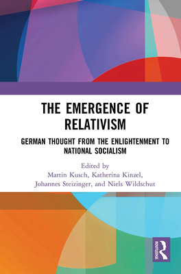 The Emergence of Relativism: German Thought from the Enlightenment to National Socialism - Kusch, Martin (Editor), and Kinzel, Katherina (Editor), and Steizinger, Johannes (Editor)