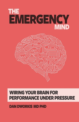 The Emergency Mind: Wiring Your Brain for Performance Under Pressure - Dworkis, Dan, MD, PhD
