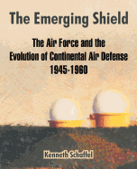 The Emerging Shield: The Air Force and the Evolution of Continental Air Defense 1945-1960