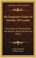 The Emigrant's Guide or Sketches of Canada: With Some of the Northern and Western States of America (1867)