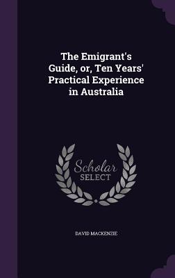 The Emigrant's Guide, or, Ten Years' Practical Experience in Australia - MacKenzie, David