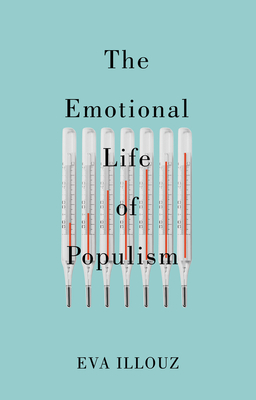 The Emotional Life of Populism: How Fear, Disgust, Resentment, and Love Undermine Democracy - Illouz, Eva, and Sicron, Avital