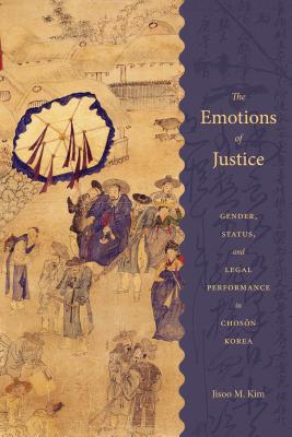 The Emotions of Justice: Gender, Status, and Legal Performance in Choson Korea - Kim, Jisoo M
