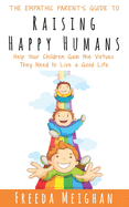 The Empathic Parent's Guide to Raising Happy Humans: Help Your Children Gain the Virtues They Need to Live a Good Life