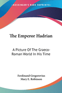 The Emperor Hadrian: A Picture Of The Graeco-Roman World In His Time