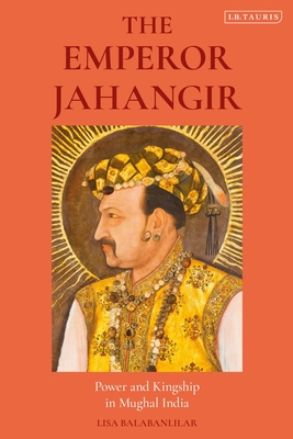 The Emperor Jahangir: Power and Kingship in Mughal India - Balabanlilar, Lisa