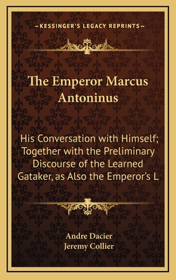 The Emperor Marcus Antoninus: His Conversation with Himself; Together with the Preliminary Discourse of the Learned Gataker, as Also the Emperor's L - Dacier, Andre, and Collier, Jeremy (Translated by)