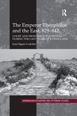 The Emperor Theophilos and the East, 829-842: Court and Frontier in Byzantium during the Last Phase of Iconoclasm - Codoer, Juan Signes