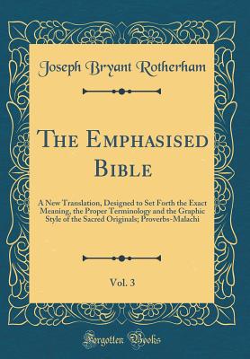 The Emphasised Bible, Vol. 3: A New Translation, Designed to Set Forth the Exact Meaning, the Proper Terminology and the Graphic Style of the Sacred Originals; Proverbs-Malachi (Classic Reprint) - Rotherham, Joseph Bryant