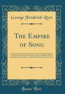 The Empire of Song: Containing Theory and Practice Lessons for Singing Classes, Exercises and Pieces for Institutes and Conventions, Tunes and Anthems for Choirs, and Glees and Choruses for Concerts (Classic Reprint)