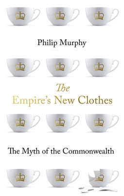 The Empire's New Clothes: The Myth of the Commonwealth - Murphy, Philip
