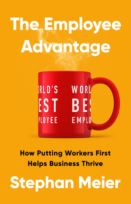 The Employee Advantage: How Putting Workers First Helps Business Thrive - Meier, Stephan