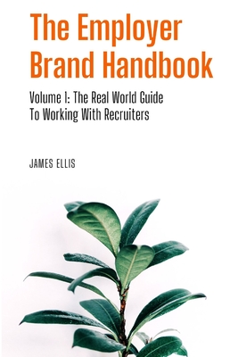 The Employer Brand Handbook: Volume 1: The Real World Guide to Working With Recruiters - Ellis, James