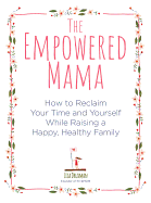 The Empowered Mama: How to Reclaim Your Time and Yourself While Raising a Happy, Healthy Family