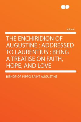 The Enchiridion of Augustine: Addressed to Laurentius: Being a Treatise on Faith, Hope, and Love - Augustine, Bishop Of Hippo Saint