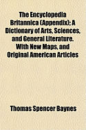 The Encyclopedia Britannica (Appendix); A Dictionary of Arts, Sciences, and General Literature. with New Maps, and Original American Articles