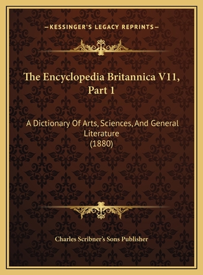 The Encyclopedia Britannica V11, Part 1: A Dictionary of Arts, Sciences, and General Literature (1880) - Charles Scribner's Sons Publisher