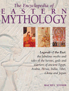 The Encyclopedia of Eastern Mythology: Legends of the East: The Fabulous Myths and Tales of the Heroes, Gods and Warriors of Ancient Egypt, Arabia, Persia, India, Tibet, China and Japan - Storm, Rachel