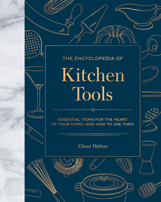 The Encyclopedia of Kitchen Tools: Essential Items for the Heart of Your Home, and How to Use Them - Hutton, Elinor