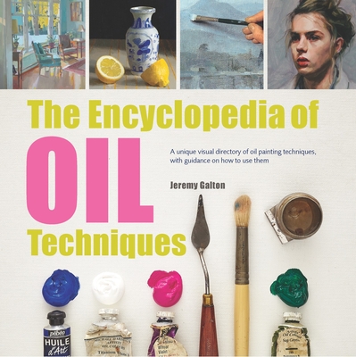 The Encyclopedia of Oil Techniques: A unique visual directory of oil painting techniques, with guidance on how to use them - Galton, Jeremy