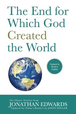 The End for Which God Created the World: Updated to Modern English - Dollar, Jason (Editor), and Edwards, Jonathan