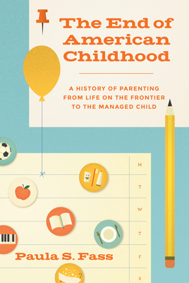 The End of American Childhood: A History of Parenting from Life on the Frontier to the Managed Child - Fass, Paula S