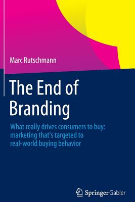 The End of Branding: What Really Drives Consumers to Buy: Marketing That's Targeted to Real-World Buying Behavior - Rutschmann, Marc