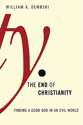 The End of Christianity: Finding a Good God in an Evil World - Dembski, William A