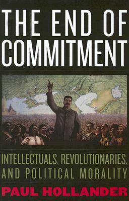 The End of Commitment: Intellectuals, Revolutionaries, and Political Morality - Hollander, Paul