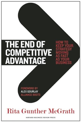The End of Competitive Advantage: How to Keep Your Strategy Moving as Fast as Your Business - McGrath, Rita Gunther, and Gourlay, Alex (Foreword by)