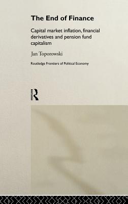 The End of Finance: Capital Market Inflation, Financial Derivatives and Pension Fund Capitalism - Toporowski, Jan