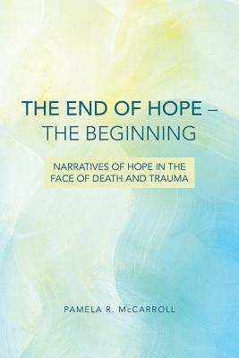 The End of Hope--The Beginning: Narratives of Hope in the Face of Death and Trauma - McCarroll, Pamela R (Editor)