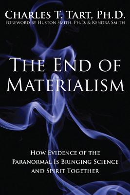The End of Materialism: How Evidence of the Paranormal Is Bringing Science and Spirit Together - Tart, Charles T, and Smith, Huston (Foreword by), and Smith, Kendra (Foreword by)