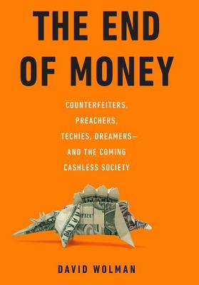 The End of Money: Counterfeiters, Preachers, Techies, Dreamers-And the Coming Cashless Society - Wolman, David