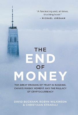 The End of Money: The Great Erosion Of Trust In Banking, China's Minsky Moment And The Fallacy Of Cryptocurrency - Buckham, David, and Wilkinson, Robyn, and Straeuli, Christiaan