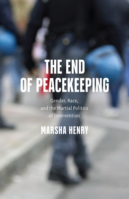 The End of Peacekeeping: Gender, Race, and the Martial Politics of Intervention - Henry, Marsha