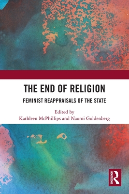 The End of Religion: Feminist Reappraisals of the State - McPhillips, Kathleen (Editor), and Goldenberg, Naomi (Editor)