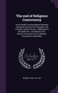 The end of Religious Controversy: In a Friendly Correspondence Between a Religious Society of Protestants and a Roman Catholic Divine; Addressed to the Right Rev. Lord Bishop of St. David's, In Answer to his Lordship's Protestant's Catechism