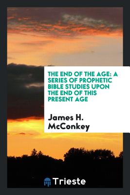 The End of the Age: A Series of Prophetic Bible Studies Upon the End of This ... - McConkey, James H