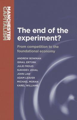 The End of the Experiment?: From Competition to the Foundational Economy - Bowman, Andrew, and Froud, Julie, and Johal, Sukhdev