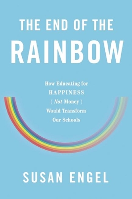 The End of the Rainbow: How Educating for Happiness (Not Money) Would Transform Our Schools - Engel, Susan