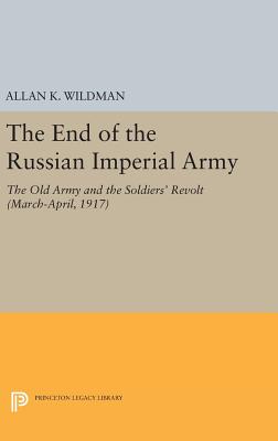 The End of the Russian Imperial Army: The Old Army and the Soldiers' Revolt (March-April, 1917) - Wildman, Allan K.