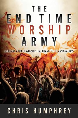 The End Time Worship Army: Choosing a Life of Worship that Changes Cities and Nations - Humphrey, Chris